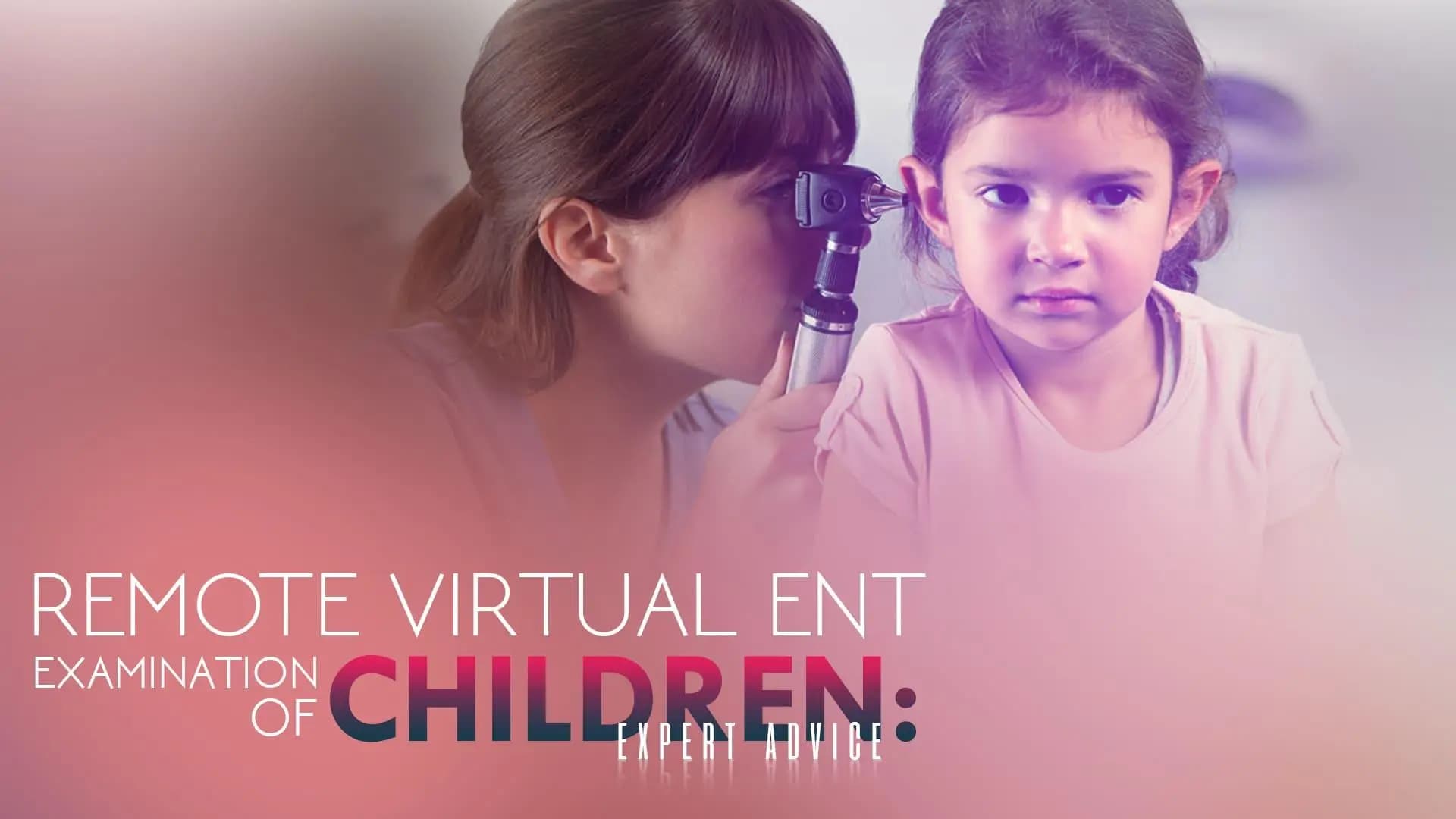 Remote Virtual ENT Examination of Children: Expert Advice